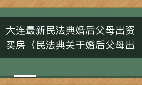 大连最新民法典婚后父母出资买房（民法典关于婚后父母出资买房）