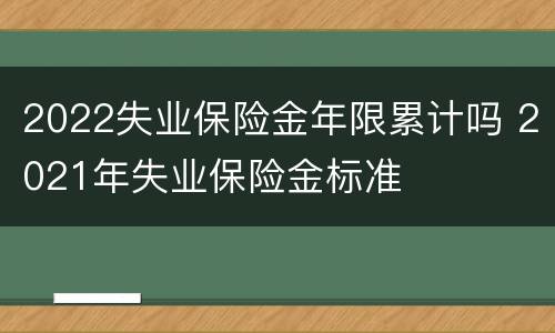 2022失业保险金年限累计吗 2021年失业保险金标准