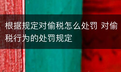 根据规定对偷税怎么处罚 对偷税行为的处罚规定