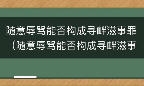 随意辱骂能否构成寻衅滋事罪（随意辱骂能否构成寻衅滋事罪立案标准）