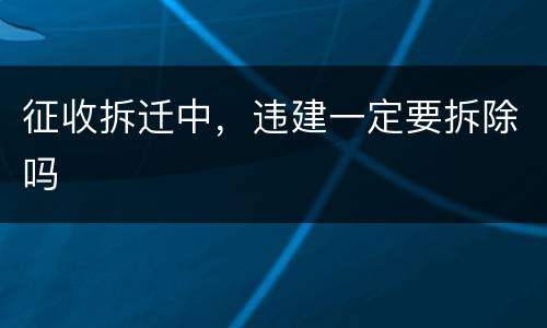 征收拆迁中，违建一定要拆除吗