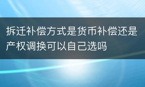 拆迁补偿方式是货币补偿还是产权调换可以自己选吗