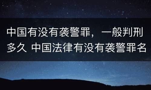 中国有没有袭警罪，一般判刑多久 中国法律有没有袭警罪名