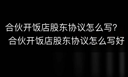 合伙开饭店股东协议怎么写？ 合伙开饭店股东协议怎么写好