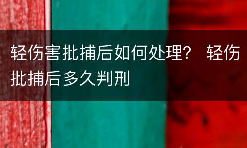 轻伤害批捕后如何处理？ 轻伤批捕后多久判刑