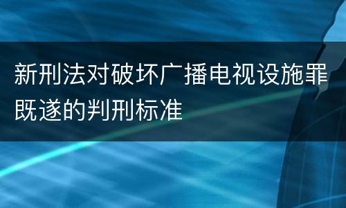 新刑法对破坏广播电视设施罪既遂的判刑标准