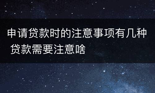 申请贷款时的注意事项有几种 贷款需要注意啥