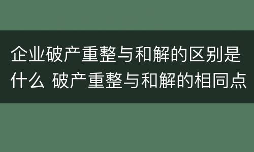 企业破产重整与和解的区别是什么 破产重整与和解的相同点和不同点