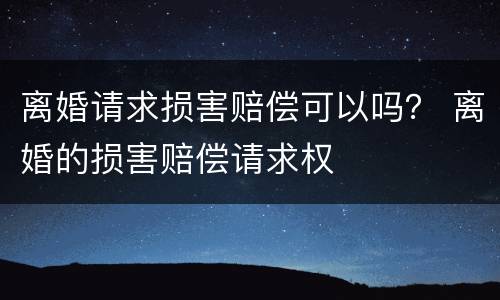 离婚请求损害赔偿可以吗？ 离婚的损害赔偿请求权