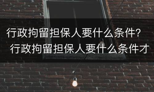 行政拘留担保人要什么条件？ 行政拘留担保人要什么条件才能执行