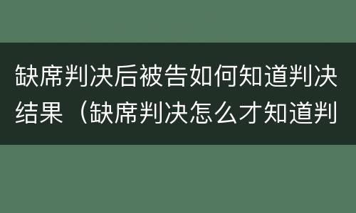 缺席判决后被告如何知道判决结果（缺席判决怎么才知道判决结果）