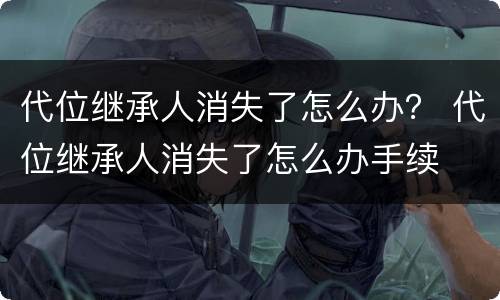 代位继承人消失了怎么办？ 代位继承人消失了怎么办手续