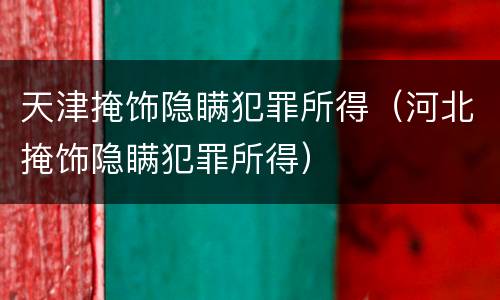 天津掩饰隐瞒犯罪所得（河北掩饰隐瞒犯罪所得）