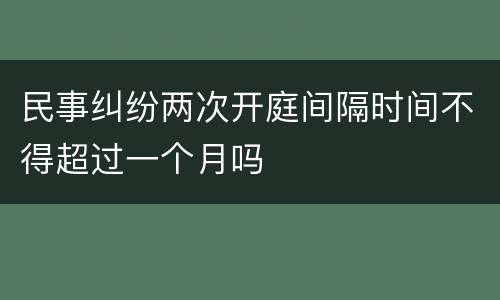 民事纠纷两次开庭间隔时间不得超过一个月吗