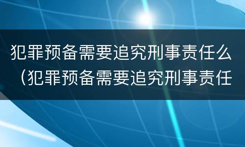 犯罪预备需要追究刑事责任么（犯罪预备需要追究刑事责任么嘛）