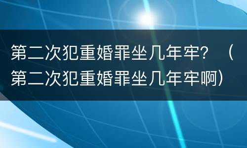 第二次犯重婚罪坐几年牢？（第二次犯重婚罪坐几年牢啊）