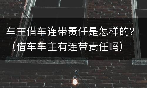 车主借车连带责任是怎样的？（借车车主有连带责任吗）