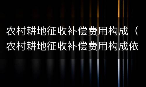 农村耕地征收补偿费用构成（农村耕地征收补偿费用构成依据）