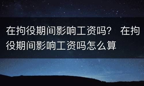 在拘役期间影响工资吗？ 在拘役期间影响工资吗怎么算