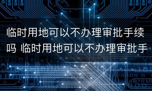 临时用地可以不办理审批手续吗 临时用地可以不办理审批手续吗北京