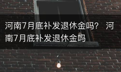 河南7月底补发退休金吗？ 河南7月底补发退休金吗