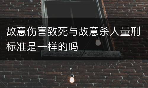 故意伤害致死与故意杀人量刑标准是一样的吗