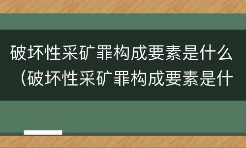 破坏性采矿罪构成要素是什么（破坏性采矿罪构成要素是什么）