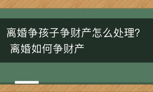 离婚争孩子争财产怎么处理？ 离婚如何争财产