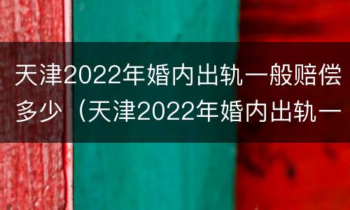 天津2022年婚内出轨一般赔偿多少（天津2022年婚内出轨一般赔偿多少钱）