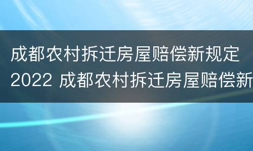 成都农村拆迁房屋赔偿新规定2022 成都农村拆迁房屋赔偿新规定2022标准