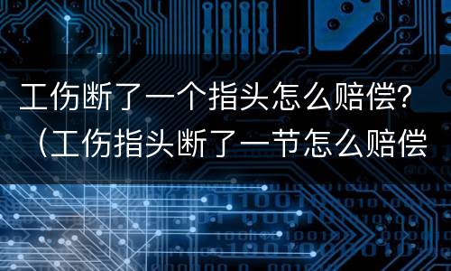 工伤断了一个指头怎么赔偿？（工伤指头断了一节怎么赔偿）