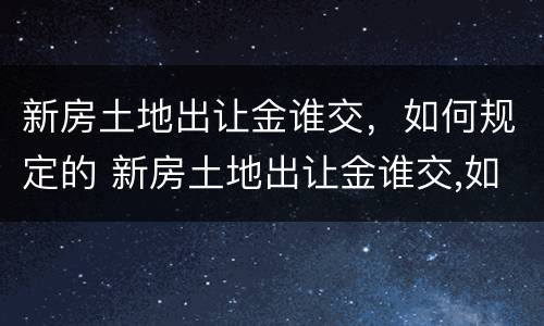 新房土地出让金谁交，如何规定的 新房土地出让金谁交,如何规定的交付