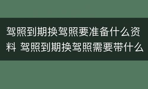 驾照到期换驾照要准备什么资料 驾照到期换驾照需要带什么证件