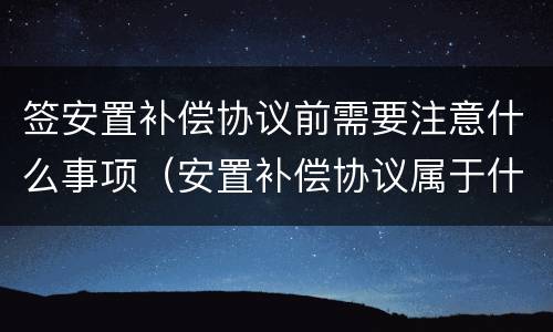 签安置补偿协议前需要注意什么事项（安置补偿协议属于什么性质）