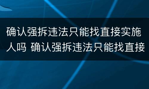 确认强拆违法只能找直接实施人吗 确认强拆违法只能找直接实施人吗为什么