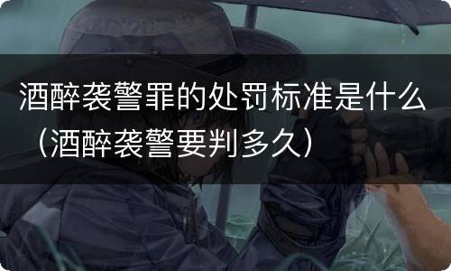 酒醉袭警罪的处罚标准是什么（酒醉袭警要判多久）