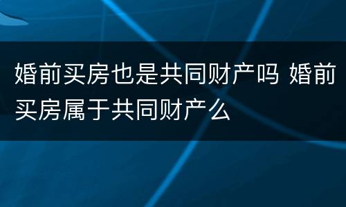 婚前买房也是共同财产吗 婚前买房属于共同财产么