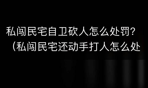 私闯民宅自卫砍人怎么处罚？（私闯民宅还动手打人怎么处理）