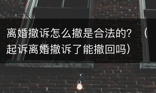 离婚撤诉怎么撤是合法的？（起诉离婚撤诉了能撤回吗）