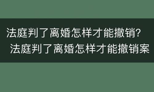 法庭判了离婚怎样才能撤销？ 法庭判了离婚怎样才能撤销案件