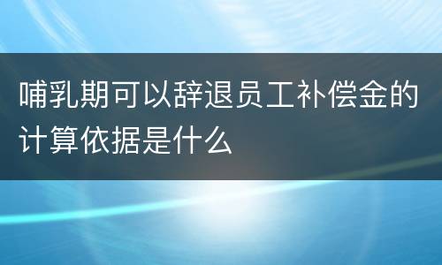 哺乳期可以辞退员工补偿金的计算依据是什么