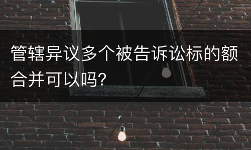 管辖异议多个被告诉讼标的额合并可以吗？