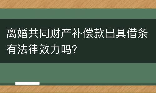 离婚共同财产补偿款出具借条有法律效力吗？