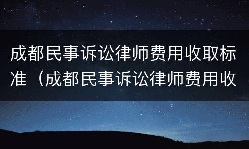 成都民事诉讼律师费用收取标准（成都民事诉讼律师费用收取标准2021）