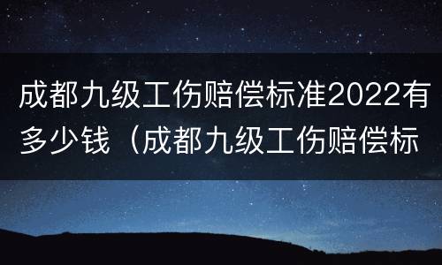 成都九级工伤赔偿标准2022有多少钱（成都九级工伤赔偿标准2022有多少钱啊）