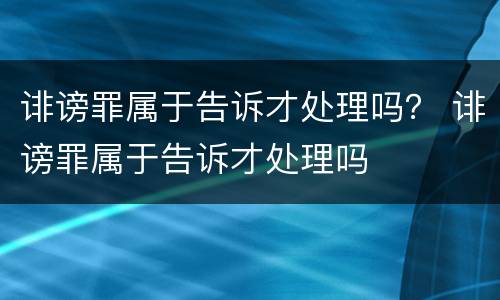 诽谤罪属于告诉才处理吗？ 诽谤罪属于告诉才处理吗