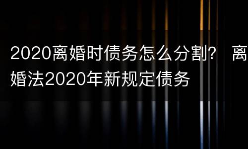 2020离婚时债务怎么分割？ 离婚法2020年新规定债务