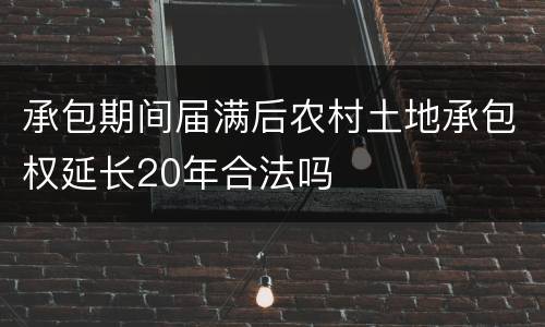 承包期间届满后农村土地承包权延长20年合法吗