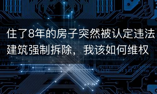 住了8年的房子突然被认定违法建筑强制拆除，我该如何维权？