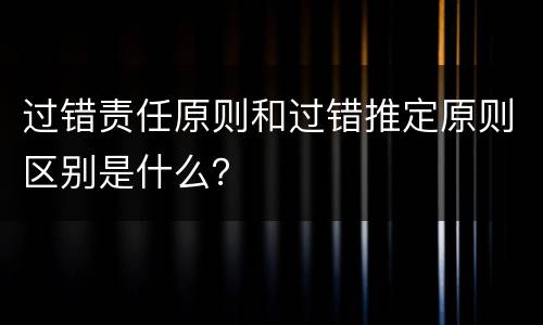 过错责任原则和过错推定原则区别是什么？